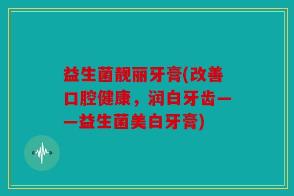 益生菌靓丽牙膏(改善口腔健康，润白牙齿——益生菌美白牙膏)