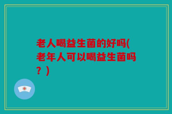老人喝益生菌的好吗(老年人可以喝益生菌吗？)