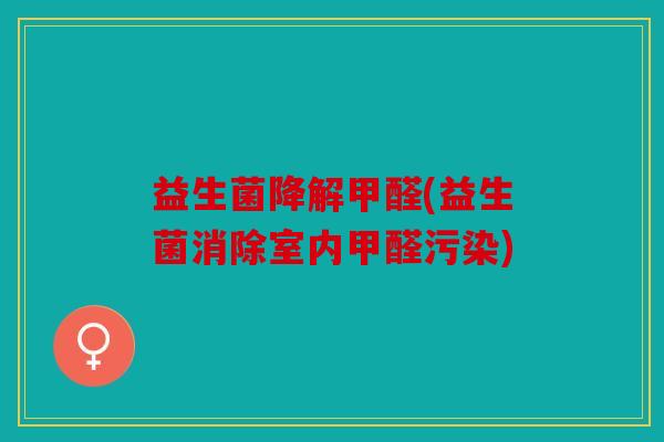 益生菌降解甲醛(益生菌消除室内甲醛污染)