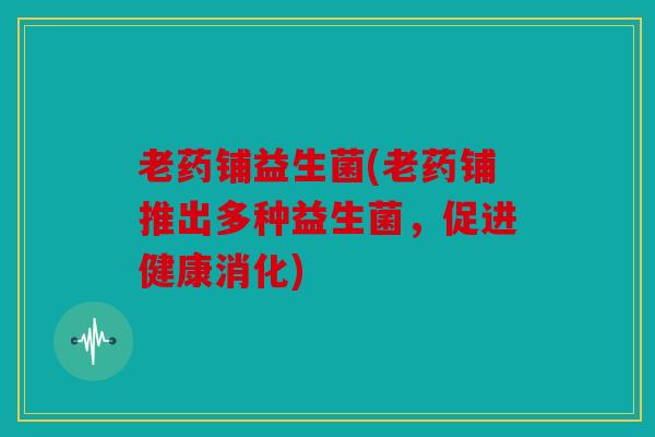 老药铺益生菌(老药铺推出多种益生菌，促进健康消化)
