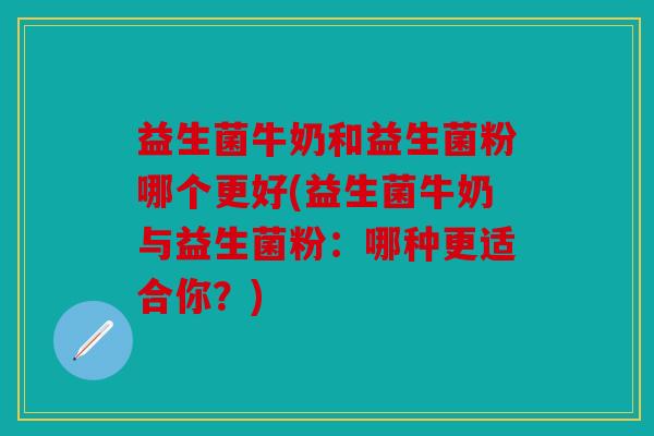 益生菌牛奶和益生菌粉哪个更好(益生菌牛奶与益生菌粉：哪种更适合你？)