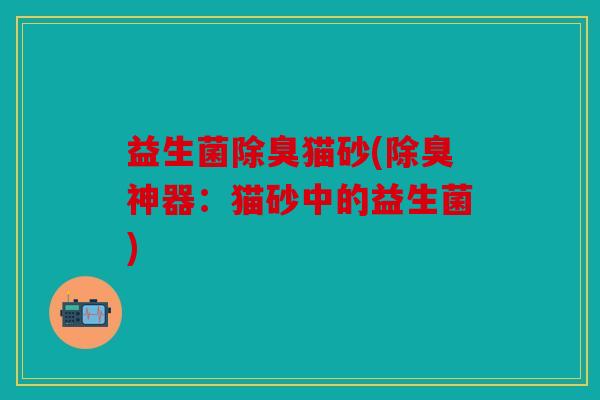 益生菌除臭猫砂(除臭神器：猫砂中的益生菌)