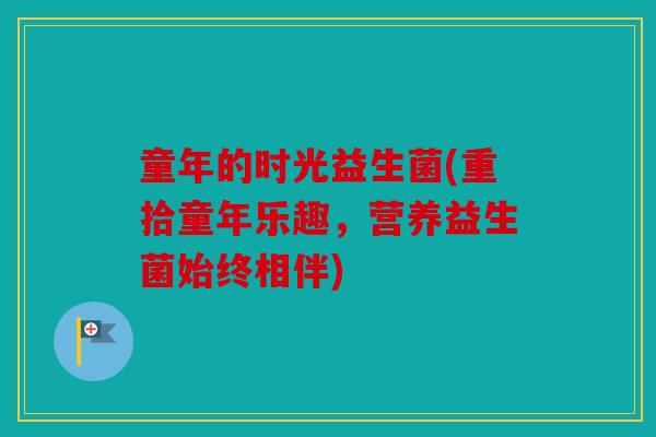 童年的时光益生菌(重拾童年乐趣，营养益生菌始终相伴)