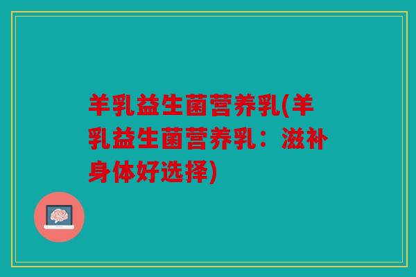 羊乳益生菌营养乳(羊乳益生菌营养乳：滋补身体好选择)