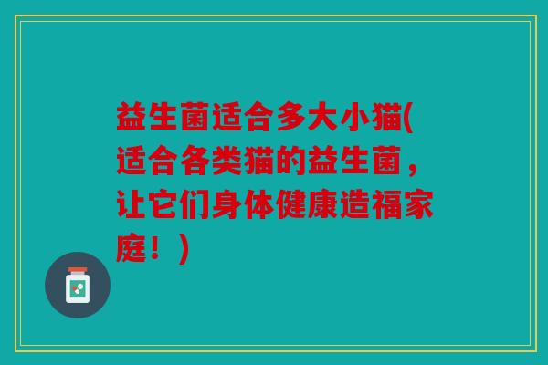益生菌适合多大小猫(适合各类猫的益生菌，让它们身体健康造福家庭！)