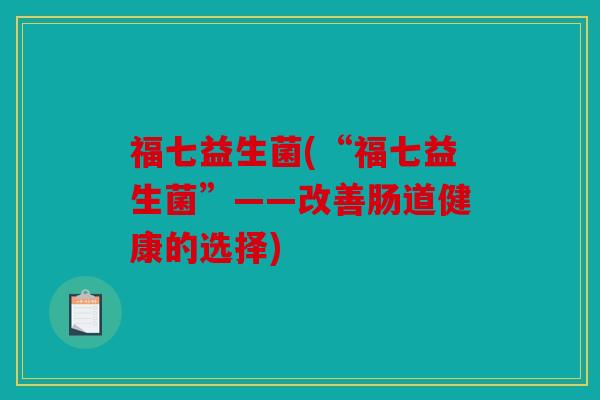 福七益生菌(“福七益生菌”——改善肠道健康的选择) 福七益生菌(“福七益生菌”——改善肠道健康的选择)