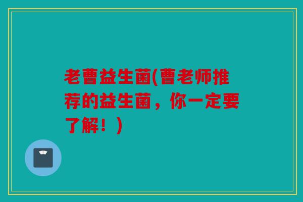 老曹益生菌(曹老师推荐的益生菌，你一定要了解！)