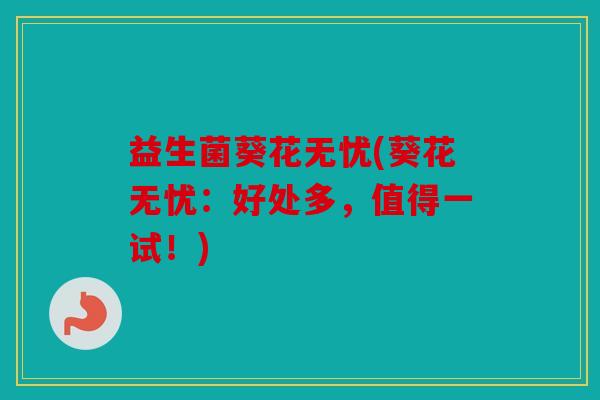 益生菌葵花无忧(葵花无忧：好处多，值得一试！)