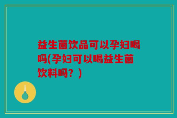 益生菌饮品可以孕妇喝吗(孕妇可以喝益生菌饮料吗？)