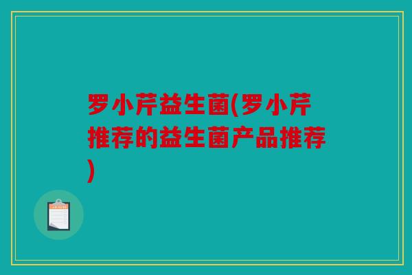 罗小芹益生菌(罗小芹推荐的益生菌产品推荐)