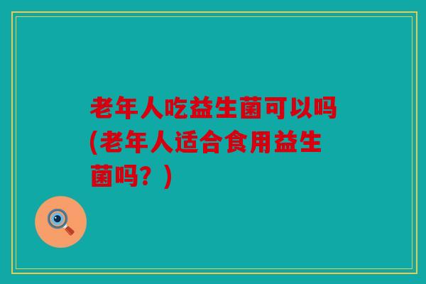 老年人吃益生菌可以吗(老年人适合食用益生菌吗？)