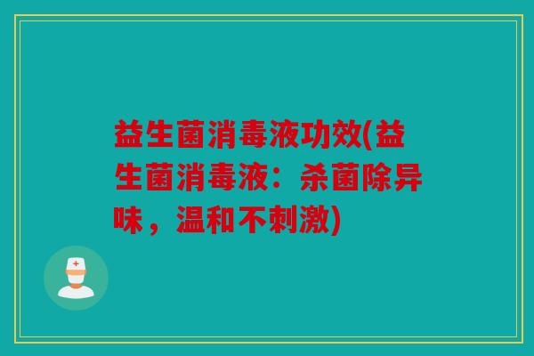 益生菌消毒液功效(益生菌消毒液：杀菌除异味，温和不刺激)