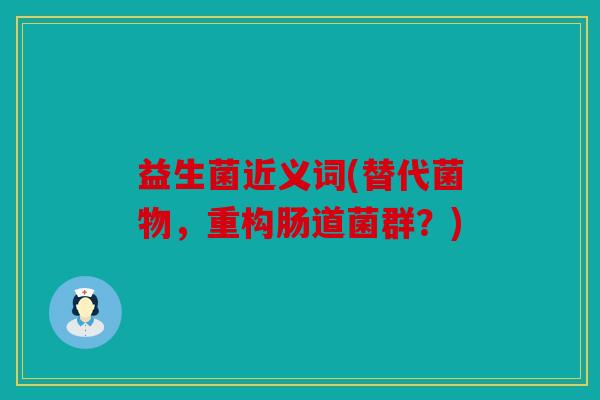 益生菌近义词(替代菌物，重构肠道菌群？)