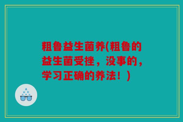 粗鲁益生菌养(粗鲁的益生菌受挫，没事的，学习正确的养法！)