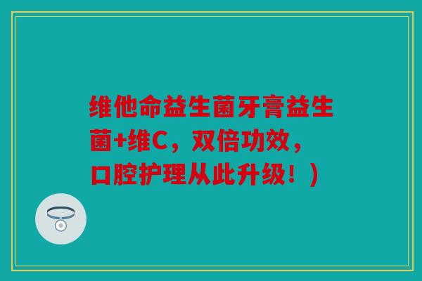 维他命益生菌牙膏益生菌+维C，双倍功效，口腔护理从此升级！)
