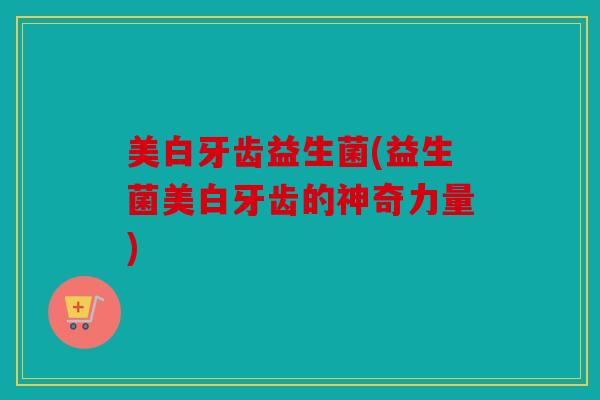 美白牙齿益生菌(益生菌美白牙齿的神奇力量)