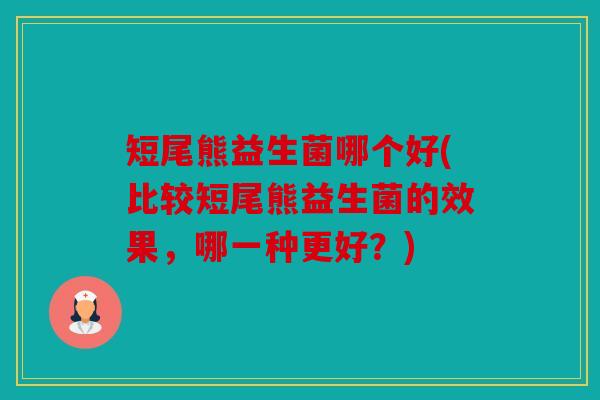 短尾熊益生菌哪个好(比较短尾熊益生菌的效果，哪一种更好？)
