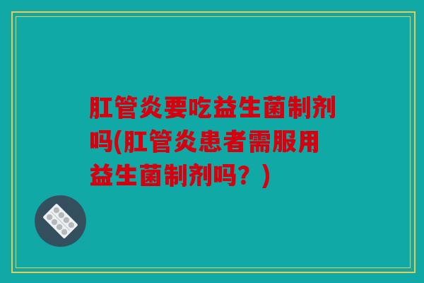 肛管炎要吃益生菌制剂吗(肛管炎患者需服用益生菌制剂吗？)
