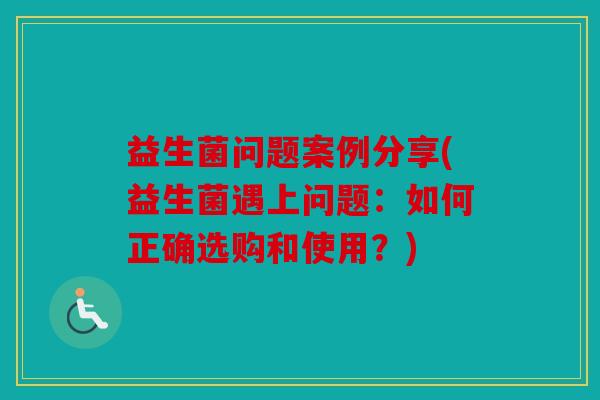 益生菌问题案例分享(益生菌遇上问题：如何正确选购和使用？)