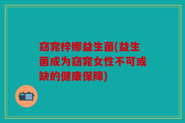 窈窕梓娜益生菌(益生菌成为窈窕女性不可或缺的健康保障)