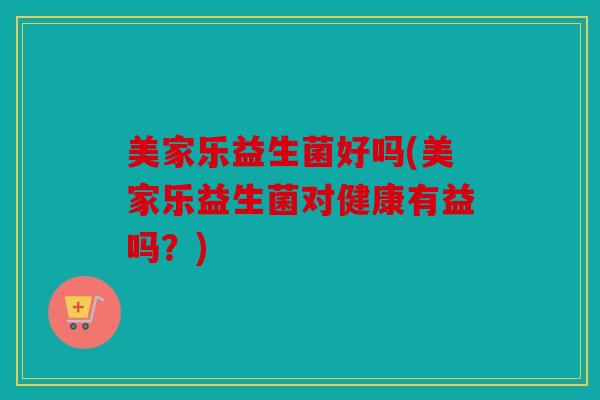 美家乐益生菌好吗(美家乐益生菌对健康有益吗？)