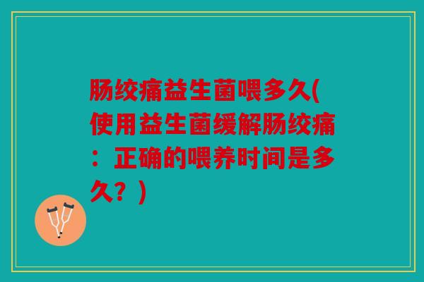 肠绞痛益生菌喂多久(使用益生菌缓解肠绞痛：正确的喂养时间是多久？)