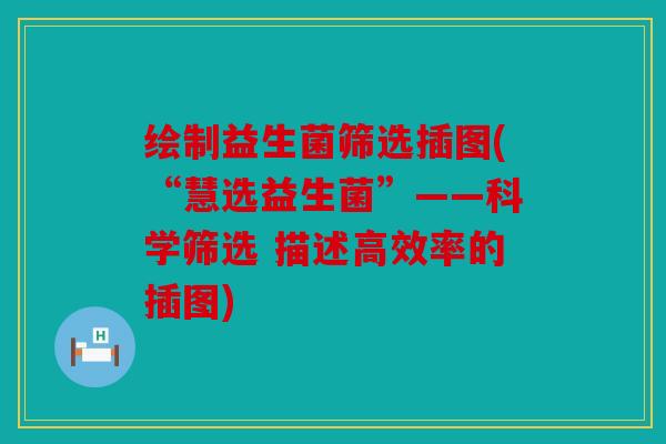 绘制益生菌筛选插图(“慧选益生菌”——科学筛选 描述高效率的插图)