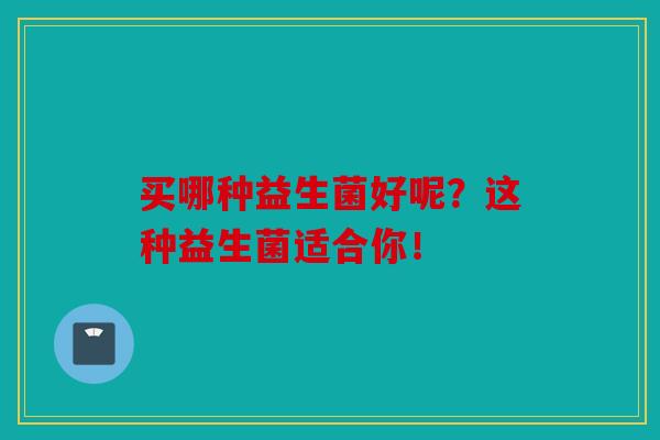 买哪种益生菌好呢？这种益生菌适合你！