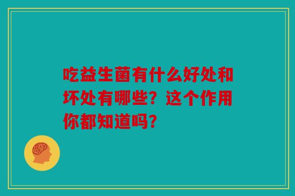 吃益生菌有什么好处和坏处有哪些？这个作用你都知道吗？