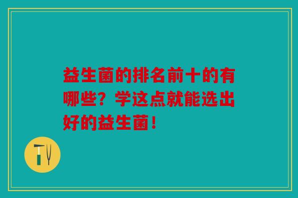 益生菌的排名前十的有哪些？学这点就能选出好的益生菌！