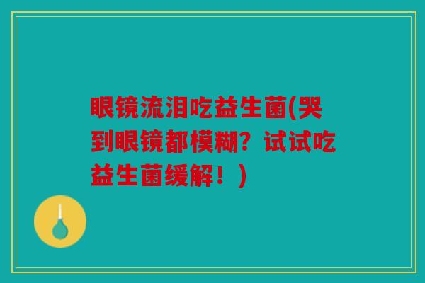 眼镜流泪吃益生菌(哭到眼镜都模糊？试试吃益生菌缓解！)