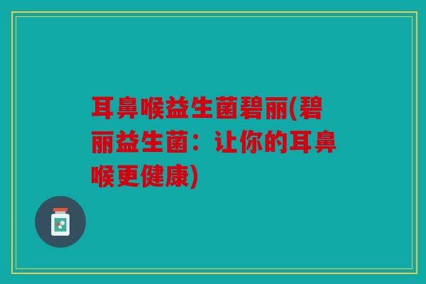 耳鼻喉益生菌碧丽(碧丽益生菌：让你的耳鼻喉更健康)