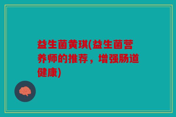 益生菌黄琪(益生菌营养师的推荐，增强肠道健康)