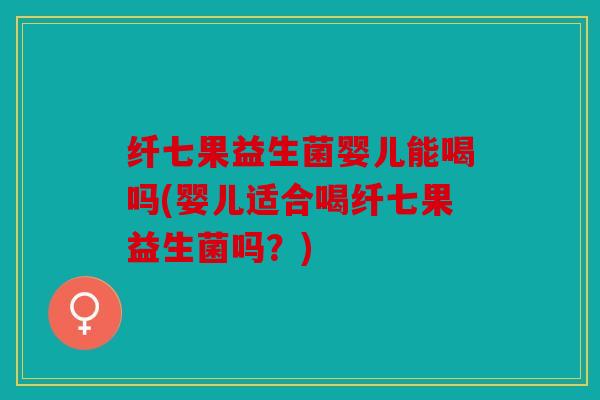 纤七果益生菌婴儿能喝吗(婴儿适合喝纤七果益生菌吗？)