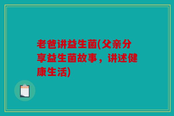 老爸讲益生菌(父亲分享益生菌故事，讲述健康生活)