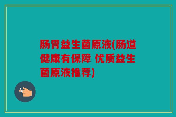 肠胃益生菌原液(肠道健康有保障 优质益生菌原液推荐) 肠胃益生菌原液(肠道健康有保障 优质益生菌原液推荐)