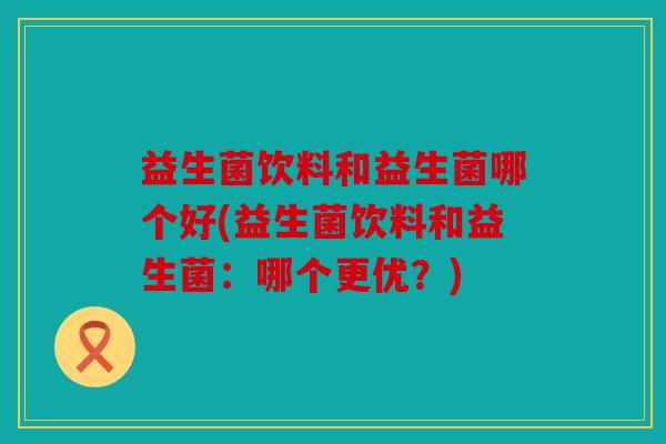 益生菌饮料和益生菌哪个好(益生菌饮料和益生菌：哪个更优？)
