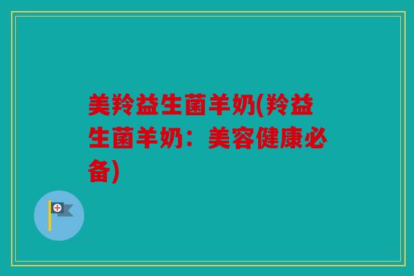 美羚益生菌羊奶(羚益生菌羊奶：美容健康必备)