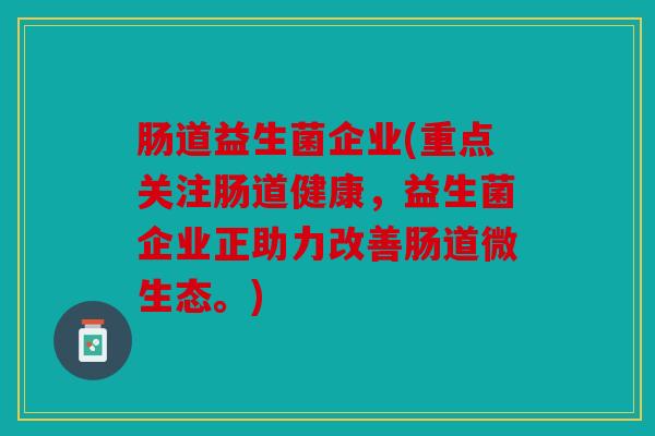 肠道益生菌企业(重点关注肠道健康,益生菌企业正助力改善肠道微生态。) 肠道益生菌企业(重点关注肠道健康,益生菌企业正助力改善肠道微生态。)