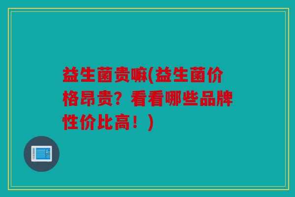 益生菌贵嘛(益生菌价格昂贵?看看哪些品牌性价比高!) 益生菌贵嘛(益生菌价格昂贵?看看哪些品牌性价比高!)