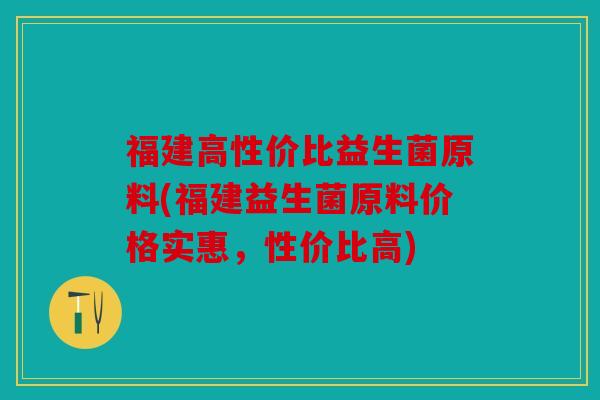 福建高性价比益生菌原料(福建益生菌原料价格实惠，性价比高)