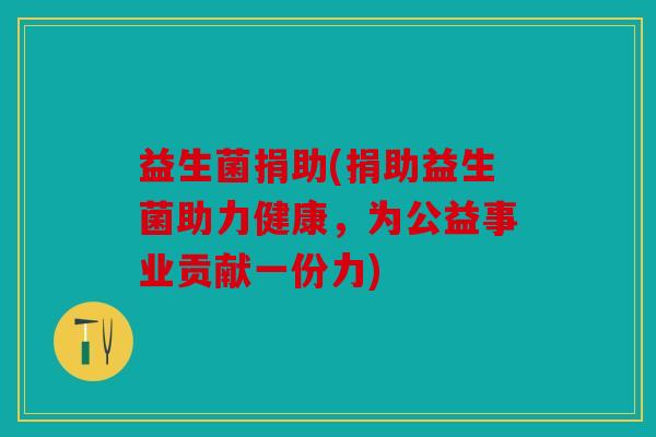 益生菌捐助(捐助益生菌助力健康，为公益事业贡献一份力)