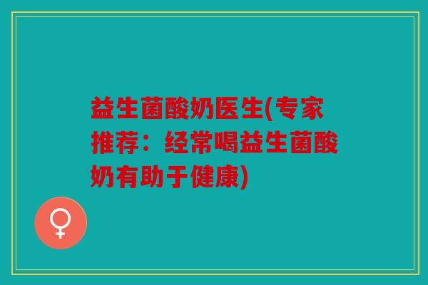益生菌酸奶医生(专家推荐：经常喝益生菌酸奶有助于健康)