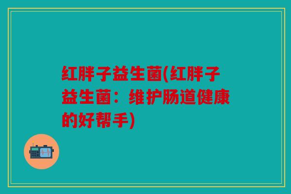 红胖子益生菌(红胖子益生菌：维护肠道健康的好帮手)