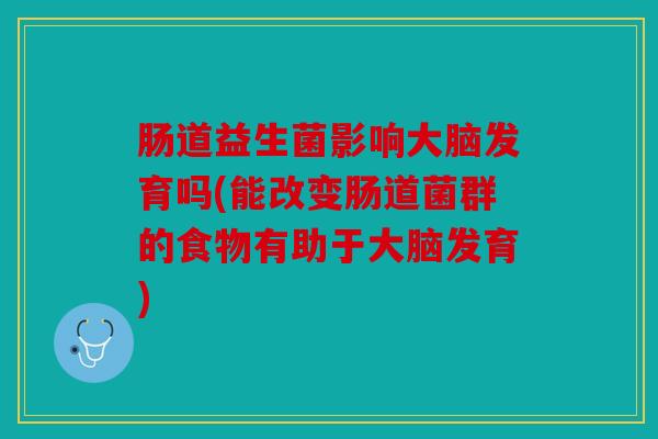 肠道益生菌影响大脑发育吗(能改变肠道菌群的食物有助于大脑发育)