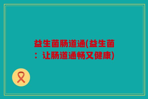 益生菌肠道通(益生菌：让肠道通畅又健康)