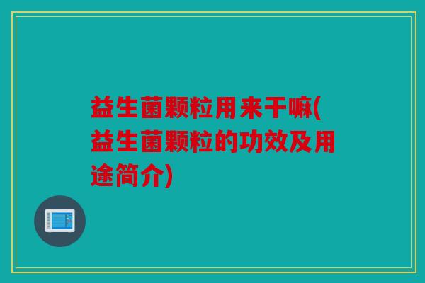 益生菌颗粒用来干嘛(益生菌颗粒的功效及用途简介)