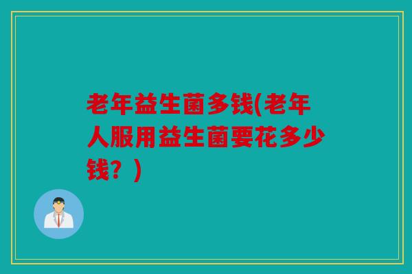 老年益生菌多钱(老年人服用益生菌要花多少钱？)