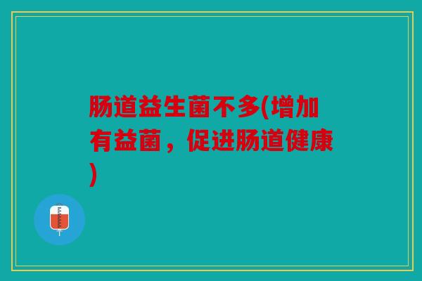 肠道益生菌不多(增加有益菌，促进肠道健康)
