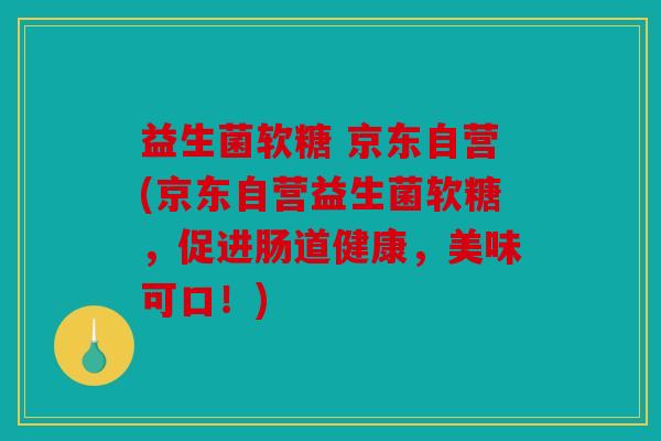 益生菌软糖 京东自营(京东自营益生菌软糖，促进肠道健康，美味可口！)